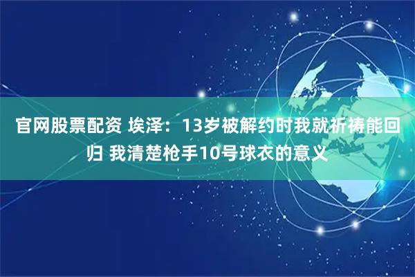 官网股票配资 埃泽：13岁被解约时我就祈祷能回归 我清楚枪手10号球衣的意义