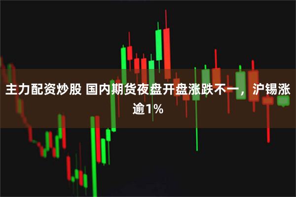 主力配资炒股 国内期货夜盘开盘涨跌不一，沪锡涨逾1%