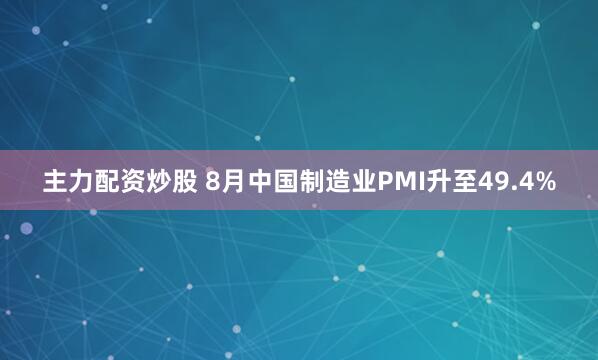 主力配资炒股 8月中国制造业PMI升至49.4%