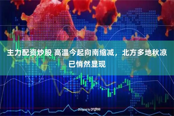 主力配资炒股 高温今起向南缩减，北方多地秋凉已悄然显现