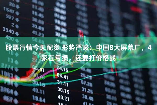 股票行情今天配资 形势严峻：中国8大屏幕厂，4家在亏损，还要打价格战