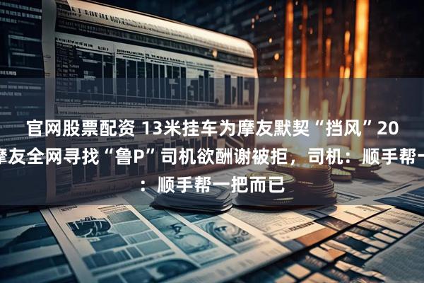 官网股票配资 13米挂车为摩友默契“挡风”20分钟，摩友全网寻找“鲁P”司机欲酬谢被拒，司机：顺手帮一把而已