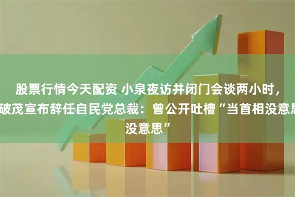 股票行情今天配资 小泉夜访并闭门会谈两小时，石破茂宣布辞任自民党总裁：曾公开吐槽“当首相没意思”