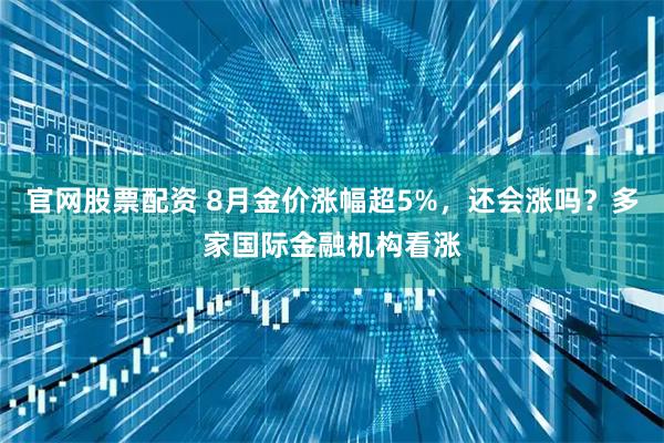 官网股票配资 8月金价涨幅超5%，还会涨吗？多家国际金融机构看涨