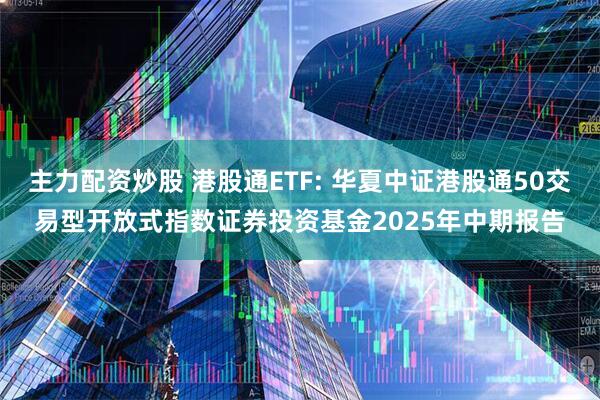 主力配资炒股 港股通ETF: 华夏中证港股通50交易型开放式指数证券投资基金2025年中期报告