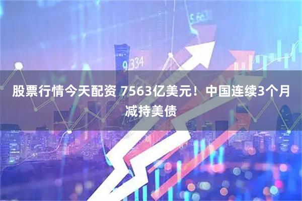 股票行情今天配资 7563亿美元！中国连续3个月减持美债