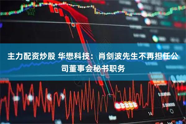 主力配资炒股 华懋科技：肖剑波先生不再担任公司董事会秘书职务