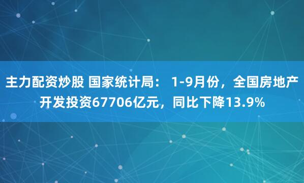主力配资炒股 国家统计局： 1-9月份，全国房地产开发投资67706亿元，同比下降13.9%