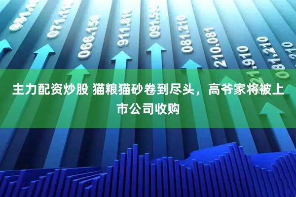 主力配资炒股 猫粮猫砂卷到尽头，高爷家将被上市公司收购