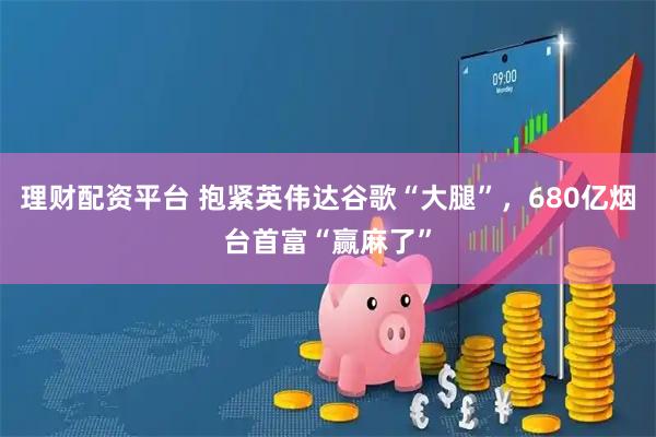 理财配资平台 抱紧英伟达谷歌“大腿”，680亿烟台首富“赢麻了”