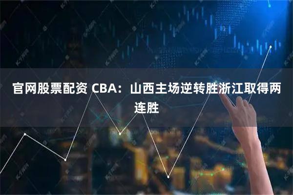 官网股票配资 CBA：山西主场逆转胜浙江取得两连胜
