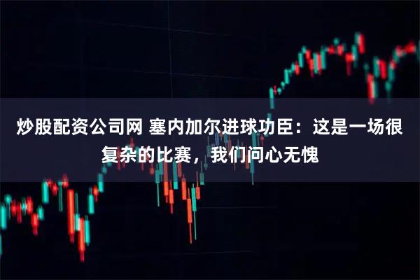 炒股配资公司网 塞内加尔进球功臣：这是一场很复杂的比赛，我们问心无愧