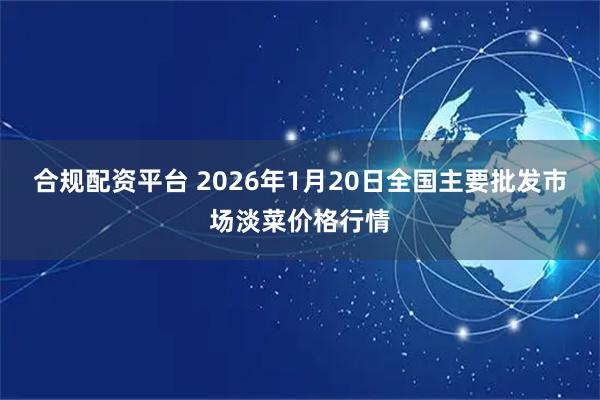 合规配资平台 2026年1月20日全国主要批发市场淡菜价格行情