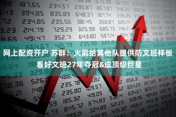 网上配资开户 苏群：火箭给其他队提供防文班样板 看好文班27年夺冠&成顶级巨星