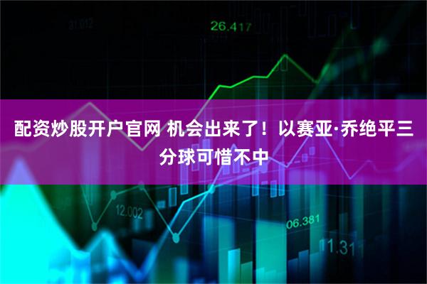 配资炒股开户官网 机会出来了！以赛亚·乔绝平三分球可惜不中