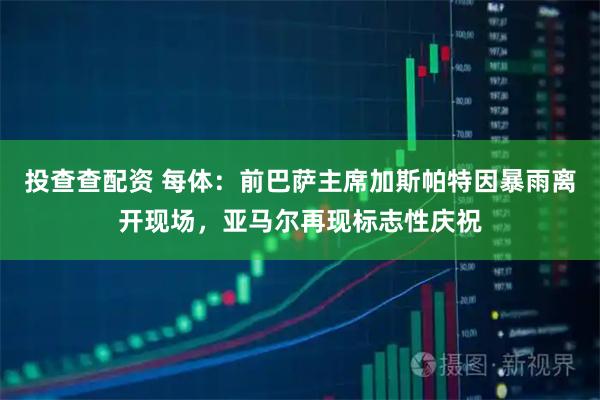 投查查配资 每体：前巴萨主席加斯帕特因暴雨离开现场，亚马尔再现标志性庆祝