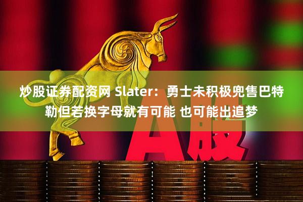 炒股证券配资网 Slater：勇士未积极兜售巴特勒但若换字母就有可能 也可能出追梦