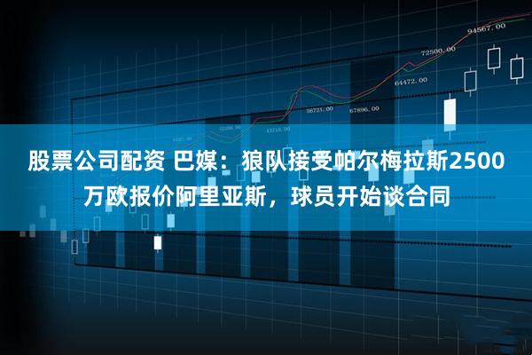 股票公司配资 巴媒：狼队接受帕尔梅拉斯2500万欧报价阿里亚斯，球员开始谈合同
