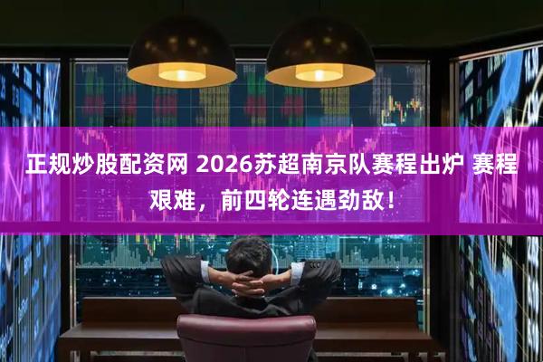 正规炒股配资网 2026苏超南京队赛程出炉 赛程艰难，前四轮连遇劲敌！