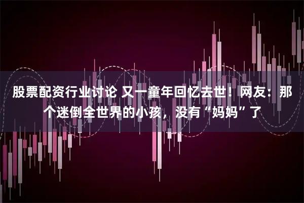 股票配资行业讨论 又一童年回忆去世！网友：那个迷倒全世界的小孩，没有“妈妈”了