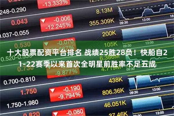 十大股票配资平台排名 战绩25胜28负！快船自21-22赛季以来首次全明星前胜率不足五成