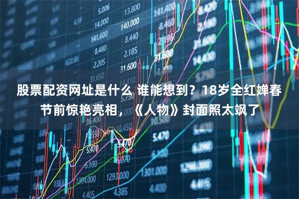 股票配资网址是什么 谁能想到？18岁全红婵春节前惊艳亮相，《人物》封面照太飒了