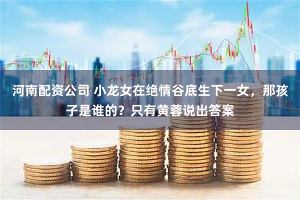河南配资公司 小龙女在绝情谷底生下一女，那孩子是谁的？只有黄蓉说出答案