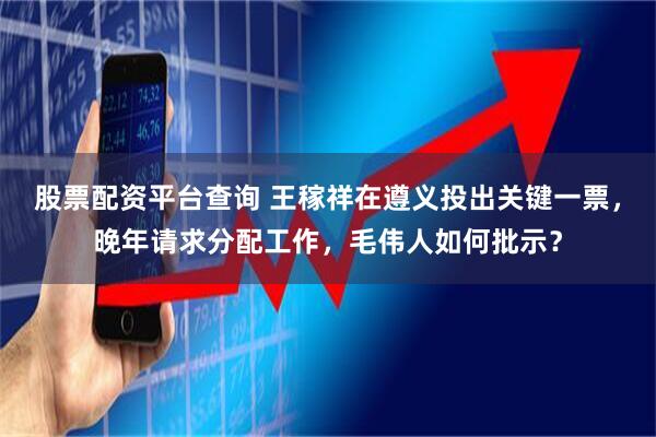 股票配资平台查询 王稼祥在遵义投出关键一票，晚年请求分配工作，毛伟人如何批示？