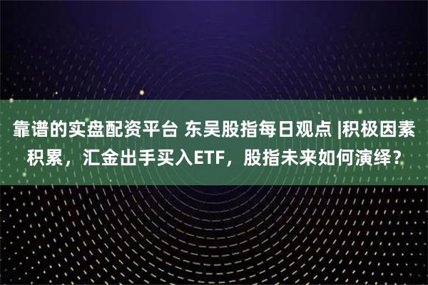 靠谱的实盘配资平台 东吴股指每日观点 |积极因素积累，汇金出手买入ETF，股指未来如何演绎？