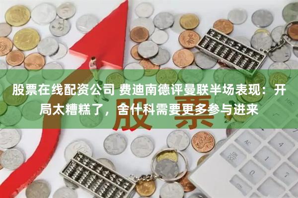 股票在线配资公司 费迪南德评曼联半场表现：开局太糟糕了，舍什科需要更多参与进来