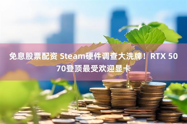 免息股票配资 Steam硬件调查大洗牌！RTX 5070登顶最受欢迎显卡
