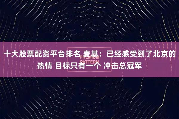 十大股票配资平台排名 麦基：已经感受到了北京的热情 目标只有一个 冲击总冠军