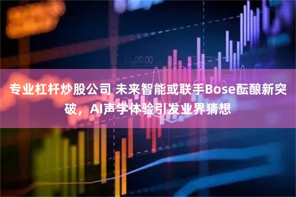 专业杠杆炒股公司 未来智能或联手Bose酝酿新突破，AI声学体验引发业界猜想