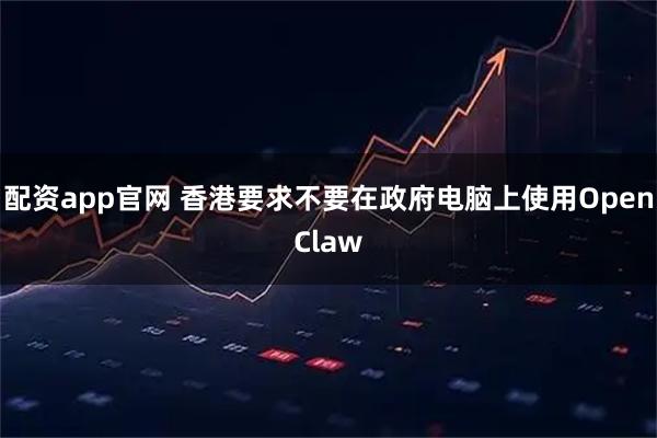 配资app官网 香港要求不要在政府电脑上使用OpenClaw