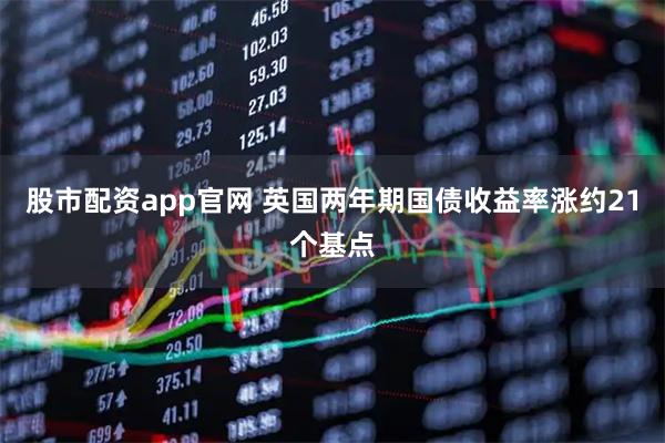 股市配资app官网 英国两年期国债收益率涨约21个基点