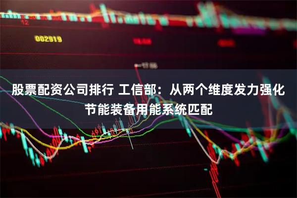 股票配资公司排行 工信部：从两个维度发力强化节能装备用能系统匹配