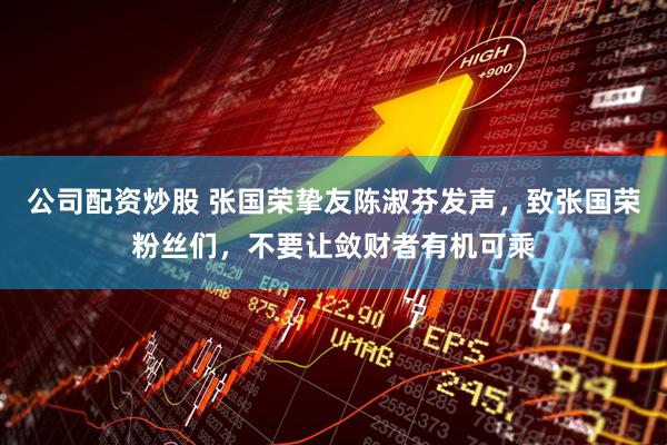 公司配资炒股 张国荣挚友陈淑芬发声，致张国荣粉丝们，不要让敛财者有机可乘