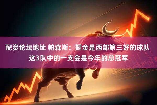 配资论坛地址 帕森斯：掘金是西部第三好的球队 这3队中的一支会是今年的总冠军