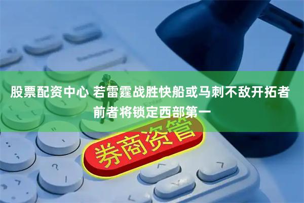 股票配资中心 若雷霆战胜快船或马刺不敌开拓者 前者将锁定西部第一