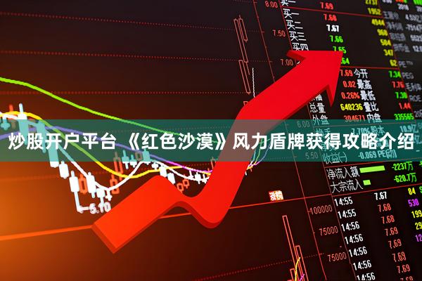 炒股开户平台 《红色沙漠》风力盾牌获得攻略介绍