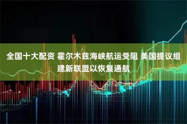 全国十大配资 霍尔木兹海峡航运受阻 美国提议组建新联盟以恢复通航
