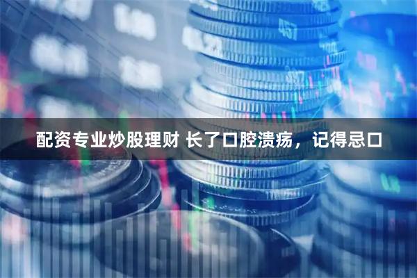 配资专业炒股理财 长了口腔溃疡，记得忌口