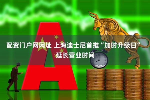 配资门户网网址 上海迪士尼首推“加时升级日” 延长营业时间