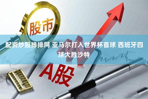 配资炒股排排网 亚马尔打入世界杯首球 西班牙四球大胜沙特