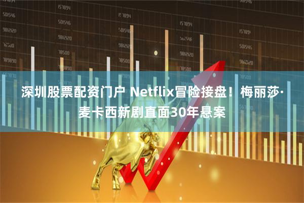 深圳股票配资门户 Netflix冒险接盘！梅丽莎·麦卡西新剧直面30年悬案