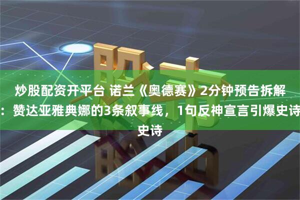炒股配资开平台 诺兰《奥德赛》2分钟预告拆解：赞达亚雅典娜的3条叙事线，1句反神宣言引爆史诗