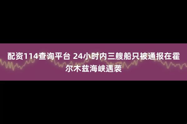 配资114查询平台 24小时内三艘船只被通报在霍尔木兹海峡遇袭