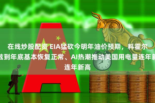 在线炒股配资 EIA猛砍今明年油价预期，料霍尔木兹到年底基本恢复正常、AI热潮推动美国用电量连年新高