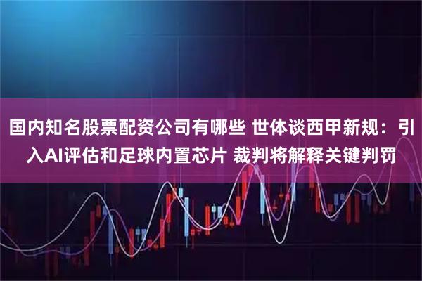 国内知名股票配资公司有哪些 世体谈西甲新规：引入AI评估和足球内置芯片 裁判将解释关键判罚