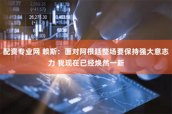 配资专业网 赖斯：面对阿根廷整场要保持强大意志力 我现在已经焕然一新